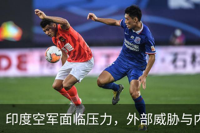印度空军面临压力，外部威胁与内部缺口双重挑战